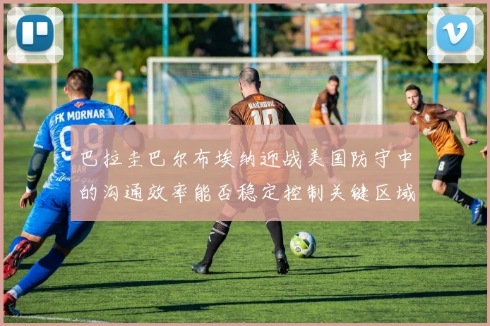 巴拉圭巴尔布埃纳迎战美国防守中的沟通效率能否稳定控制关键区域