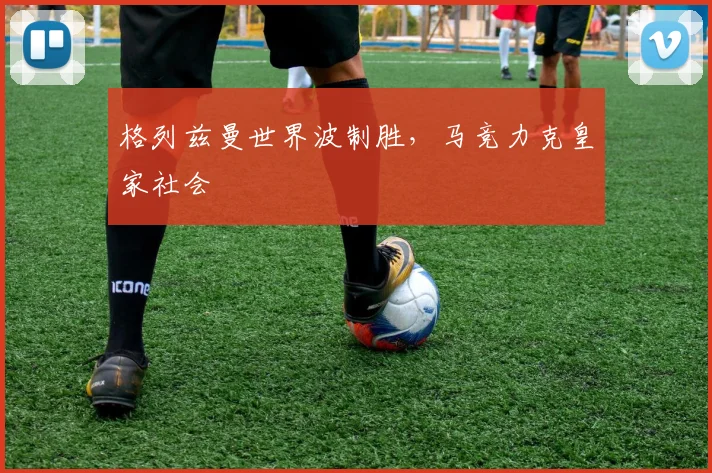 格列兹曼世界波制胜，马竞力克皇家社会