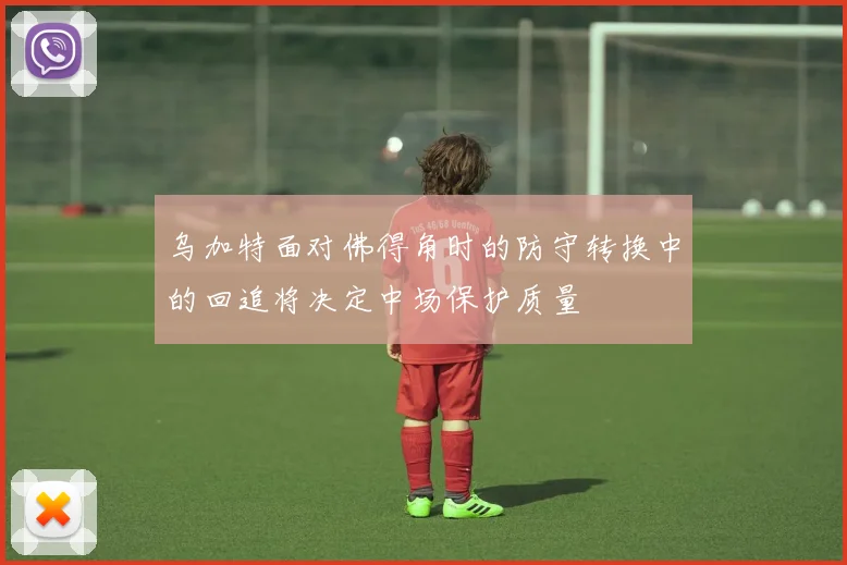乌加特面对佛得角时的防守转换中的回追将决定中场保护质量