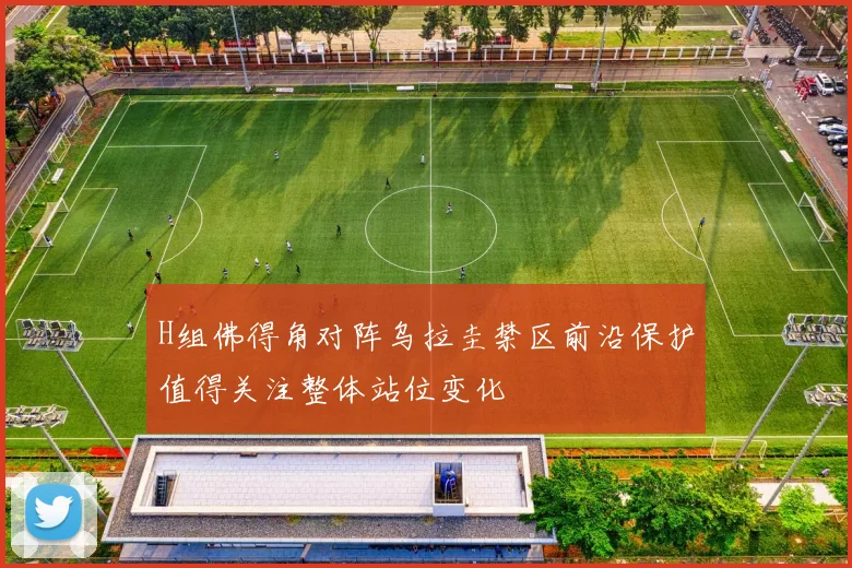 H组佛得角对阵乌拉圭禁区前沿保护值得关注整体站位变化