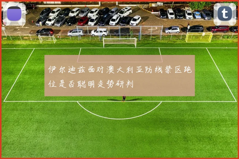 伊尔迪兹面对澳大利亚防线禁区跑位是否聪明走势研判