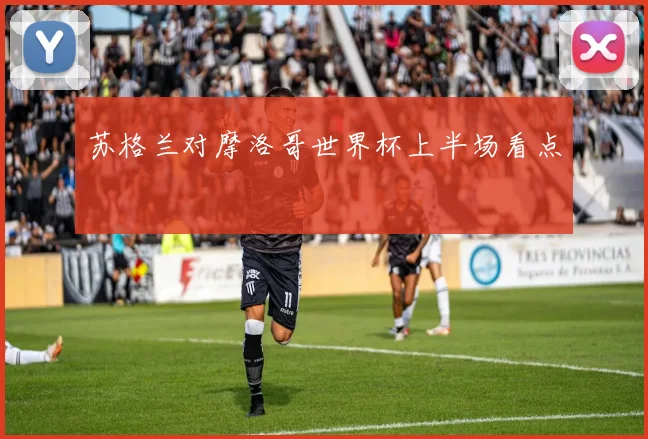苏格兰对摩洛哥世界杯上半场看点