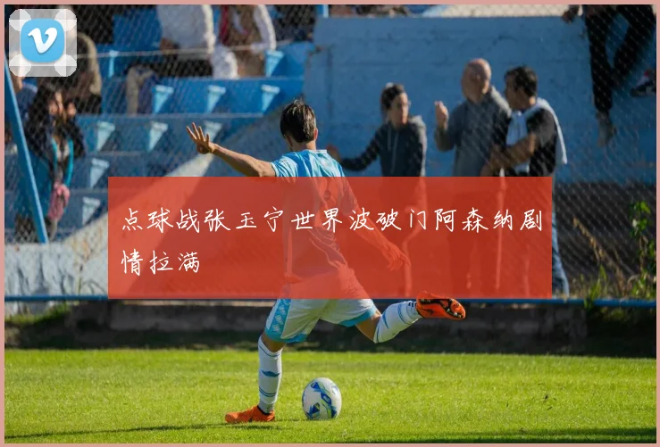 点球战张玉宁世界波破门阿森纳剧情拉满