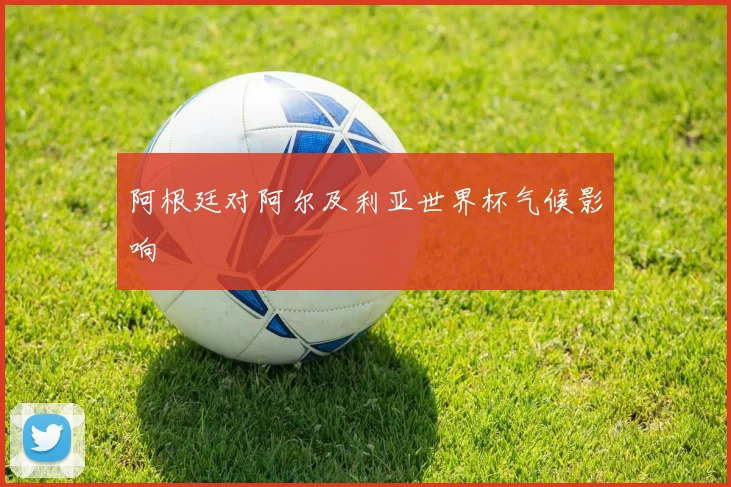 阿根廷对阿尔及利亚世界杯气候影响