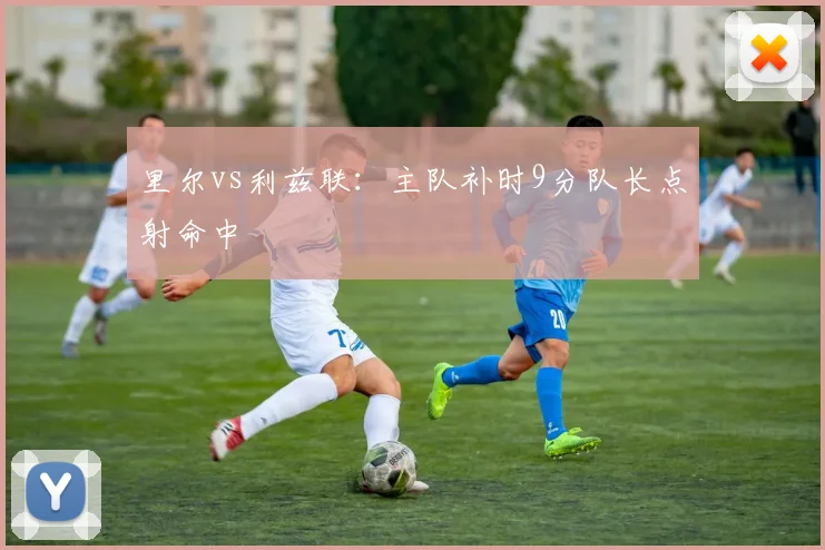 里尔vs利兹联：主队补时9分队长点射命中