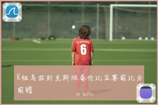 K组乌兹别克斯坦哥伦比亚赛前比分前瞻