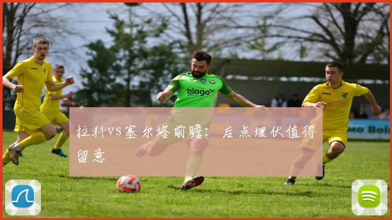 拉科vs塞尔塔前瞻：后点埋伏值得留意