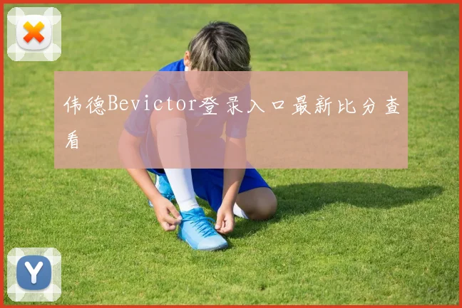 伟德Bevictor登录入口最新比分查看