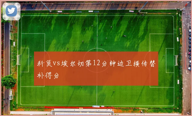 科莫vs埃尔切第12分钟边卫横传替补得分