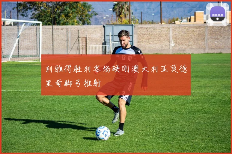 利雅得胜利客场硬刚澳大利亚莫德里奇脚弓推射
