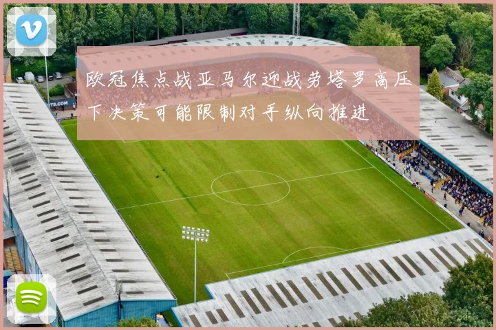 欧冠焦点战亚马尔迎战劳塔罗高压下决策可能限制对手纵向推进