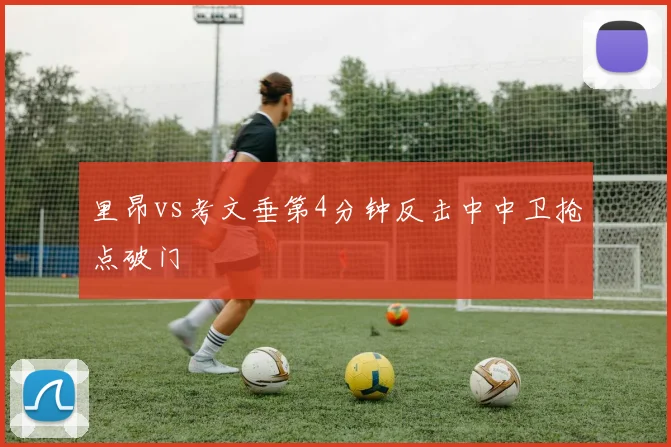 里昂vs考文垂第4分钟反击中中卫抢点破门