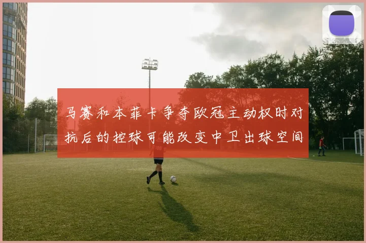 马赛和本菲卡争夺欧冠主动权时对抗后的控球可能改变中卫出球空间