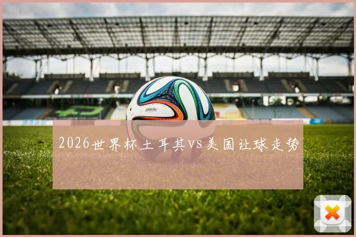 2026世界杯土耳其vs美国让球走势