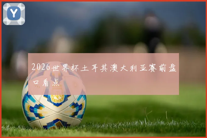 2026世界杯土耳其澳大利亚赛前盘口看点