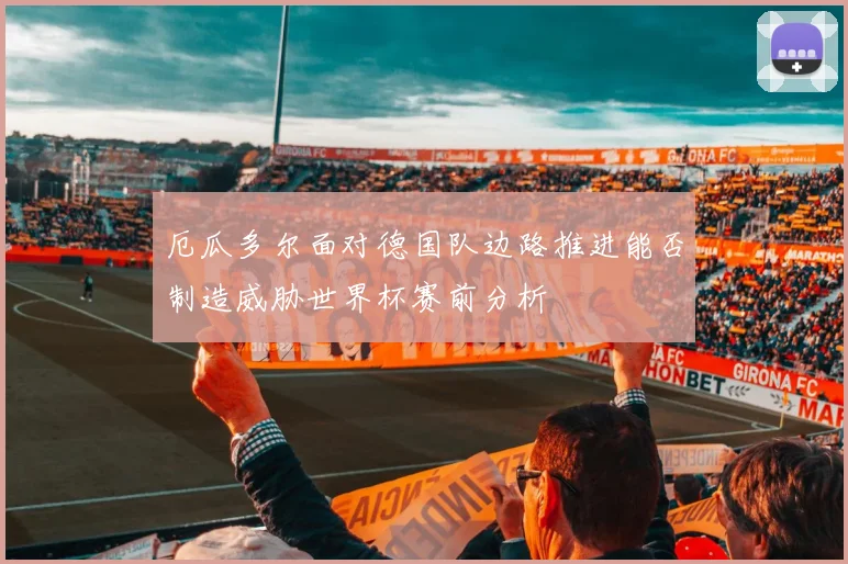 厄瓜多尔面对德国队边路推进能否制造威胁世界杯赛前分析