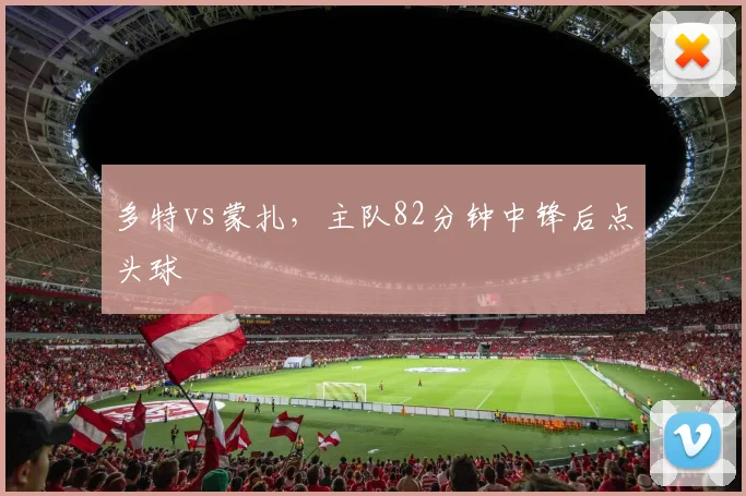 多特vs蒙扎,主队82分钟中锋后点头球