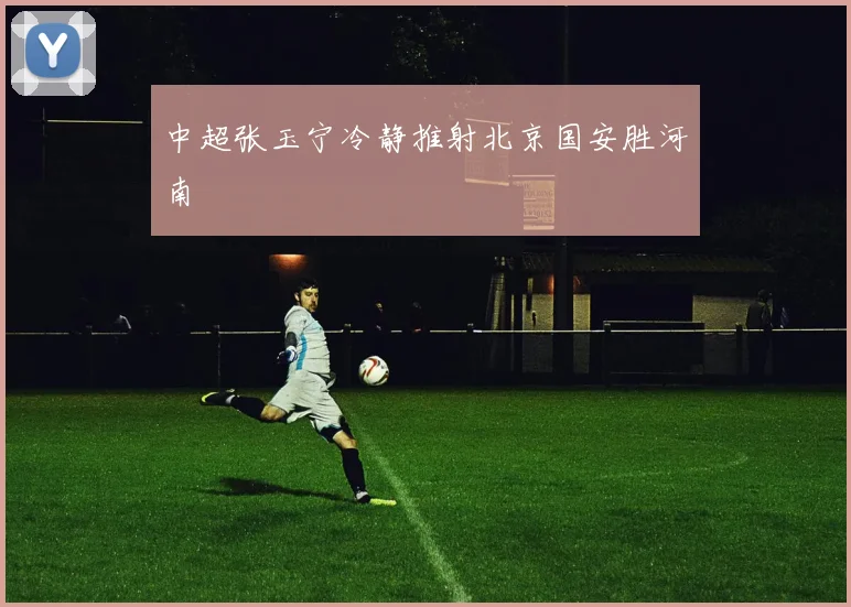 中超张玉宁冷静推射北京国安胜河南