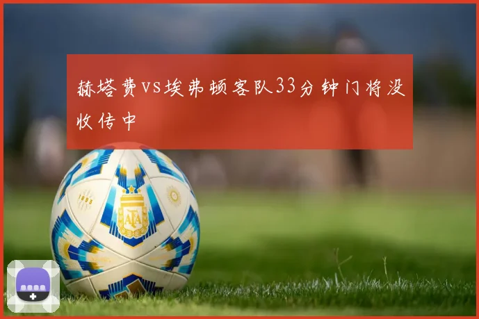 赫塔费vs埃弗顿客队33分钟门将没收传中