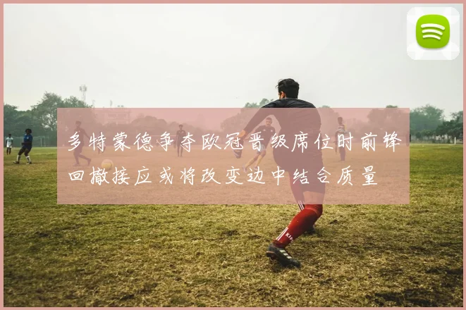 多特蒙德争夺欧冠晋级席位时前锋回撤接应或将改变边中结合质量