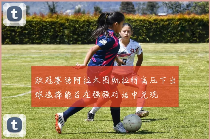 欧冠赛场阿拉木图凯拉特高压下出球选择能否在强强对话中兑现