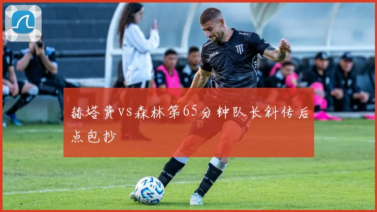 赫塔费vs森林第65分钟队长斜传后点包抄