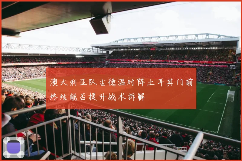 澳大利亚队古德温对阵土耳其门前终结能否提升战术拆解