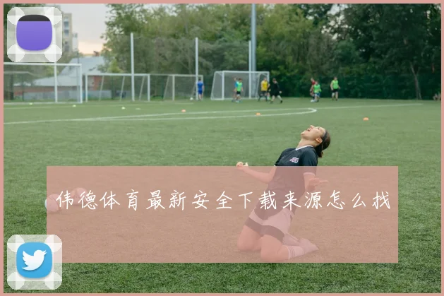 伟德体育最新安全下载来源怎么找