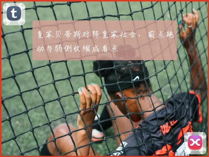 皇家贝蒂斯对阵皇家社会，前点跑动与弱侧收缩成看点