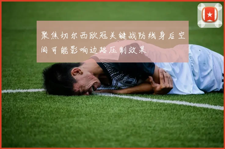 聚焦切尔西欧冠关键战防线身后空间可能影响边路压制效果